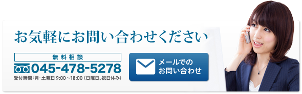 お気軽にお問い合わせください 無料相談 フリーコール:045-478-5278 受付時間:月~土曜日 9:00~18:00 (日曜日、祝日休み) メールでのお問い合わせ