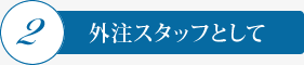 2．外注スタッフとして