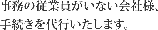 事務の従業員がいない会社様、手続きを代行いたします。