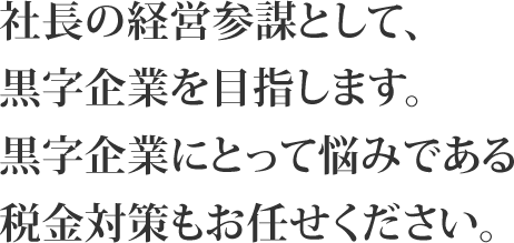 社長の経営参謀として、黒字企業を目指します。黒字企業にとって悩みである税金対策もお任せください。