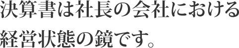 決算書は社長の会社における経営状態の鏡です。